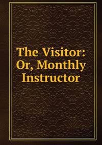 The Visitor: Or, Monthly Instructor