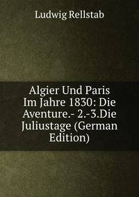 Algier Und Paris Im Jahre 1830: Die Aventure.- 2.-3.Die Juliustage (German Edition)