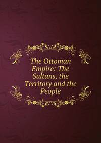 The Ottoman Empire: The Sultans, the Territory and the People