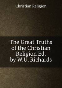 The Great Truths of the Christian Religion Ed. by W.U. Richards.
