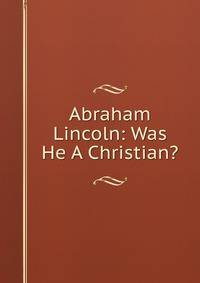 Abraham Lincoln: Was He A Christian?