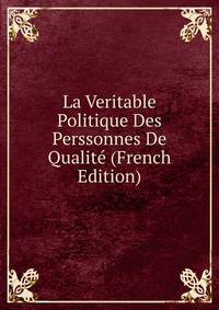 La Veritable Politique Des Perssonnes De Qualite (French Edition)
