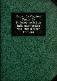 Bacon, Sa Vie, Son Temps, Sa Philosophie Et Son Influence Jusqu'? Nos Jours (French Edition)
