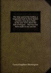 The ship-yard of the Griffon, a brigantine built by Rene Robert Cavelier, sieur de La Salle, in the year 1679, above the falls of Niagara . . that has ever been made in any one list