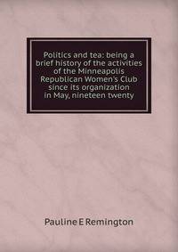 Politics and tea: being a brief history of the activities of the Minneapolis Republican Women's Club since its organization in May, nineteen twenty