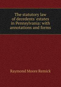 The statutory law of decedents' estates in Pennsylvania: with annotations and forms