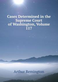 Cases Determined in the Supreme Court of Washington, Volume 117