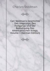 Carl Stedman's Geschichte Des Ursprungs, Des Fortgangs Und Der Beendigung Des Americanischen Kriegs, Volume 1 (German Edition)