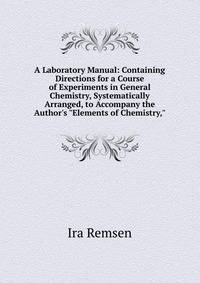 A Laboratory Manual: Containing Directions for a Course of Experiments in General Chemistry, Systematically Arranged, to Accompany the Author's "Elements of Chemistry,"