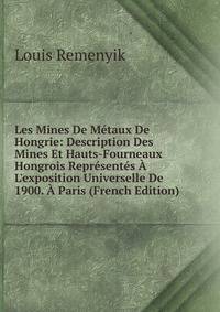 Les Mines De M?taux De Hongrie: Description Des Mines Et Hauts-Fourneaux Hongrois Repr?sent?s ? L'exposition Universelle De 1900. ? Paris (French Edition)