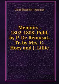 Memoirs . 1802-1808, Publ. by P. De Remusat, Tr. by Mrs. C. Hoey and J. Lillie
