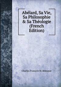 Ab?lard, Sa Vie, Sa Philosophie &amp; Sa Th?ologie (French Edition)