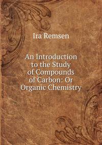 An Introduction to the Study of Compounds of Carbon: Or Organic Chemistry