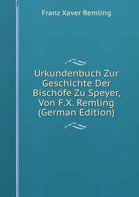 Urkundenbuch Zur Geschichte Der Bischofe Zu Speyer, Von F.X. Remling (German Edition)