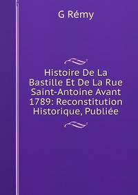 Histoire De La Bastille Et De La Rue Saint-Antoine Avant 1789: Reconstitution Historique, Publiee