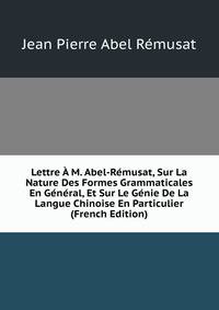 Lettre A M. Abel-Remusat, Sur La Nature Des Formes Grammaticales En General, Et Sur Le Genie De La Langue Chinoise En Particulier (French Edition)