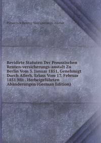 Revidirte Statuten Der Preussischen Renten-versicherungs-anstalt Zu Berlin Vom 3. Januar 1851, Genehmigt Durch Allerh. Erlass Vom 17. Februar 1851 Mit . Herbeigefuhrten Abanderungen (German Edition)