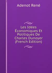 Les Idees Economiques Et Politiques De Charles Dunoyer (French Edition)