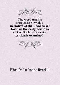 The word and its inspiration: with a narrative of the flood as set forth in the early portions of the Book of Genesis, critically examined .