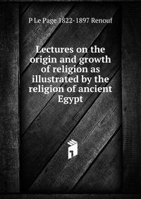 Lectures on the origin and growth of religion as illustrated by the religion of ancient Egypt