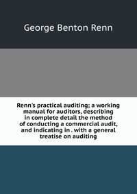 Renn's practical auditing; a working manual for auditors, describing in complete detail the method of conducting a commercial audit, and indicating in . with a general treatise on auditing