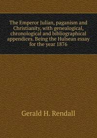 The Emperor Julian, paganism and Christianity, with genealogical, chronological and bibliographical appendices. Being the Hulsean essay for the year 1876