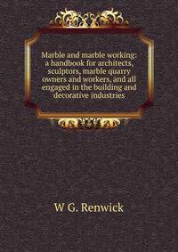 Marble and marble working: a handbook for architects, sculptors, marble quarry owners and workers, and all engaged in the building and decorative industries