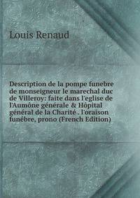 Description de la pompe funebre de monseigneur le marechal duc de Villeroy: faite dans l'eglise de l'Aum?ne g?n?rale &amp; H?pital g?n?ral de la Charit? . l'oraison fun?bre, prono (French Edition)
