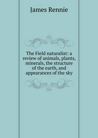 The Field naturalist: a review of animals, plants, minerals, the structure of the earth, and appearances of the sky