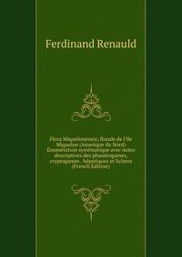 Flora Miquelonensis; florule de l'Ile Miquelon (Amerique du Nord) ?num?ration syst?matique avec notes descriptives des phan?rogames, cryptogames . h?patiques et lichens (French Edition)