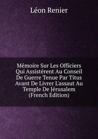 M?moire Sur Les Officiers Qui Assist?rent Au Conseil De Guerre Tenue Par Titus Avant De Livrer L'assaut Au Temple De J?rusalem (French Edition)