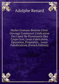 Huiles Graisses-Beurres Cires: Ouvrage Contenant L'indication Des Lieux De Provenance Des Corps Gras, Leurs Fabrication, ?puration, Propri?t?s, . Leurs Falsifications (French Edition)