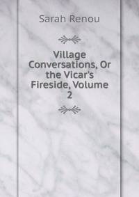Village Conversations, Or the Vicar's Fireside, Volume 2