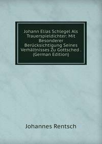 Johann Elias Schlegel Als Trauerspieldichter: Mit Besonderer Berucksichtigung Seines Verhaltnisses Zu Gottsched . (German Edition)