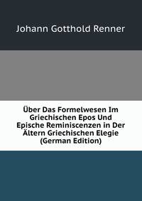Uber Das Formelwesen Im Griechischen Epos Und Epische Reminiscenzen in Der Altern Griechischen Elegie (German Edition)