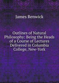 Outlines of Natural Philosophy: Being the Heads of a Course of Lectures Delivered in Columbia College, New-York