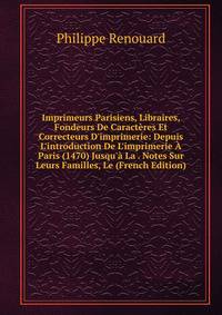 Imprimeurs Parisiens, Libraires, Fondeurs De Caract?res Et Correcteurs D'imprimerie: Depuis L'introduction De L'imprimerie ? Paris (1470) Jusqu'? La . Notes Sur Leurs Familles, Le (French Edition)