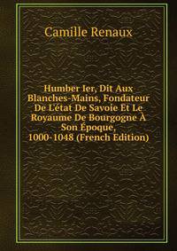 Humber Ier, Dit Aux Blanches-Mains, Fondateur De L'?tat De Savoie Et Le Royaume De Bourgogne ? Son ?poque, 1000-1048 (French Edition)