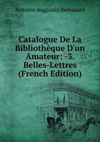 Catalogue De La Biblioth?que D'un Amateur: -3. Belles-Lettres (French Edition)