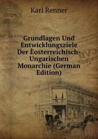 Grundlagen Und Entwicklungsziele Der Eosterreichisch-Ungarischen Monarchie (German Edition)