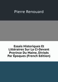 Essais Historiques Et Litt?raires Sur La Ci-Devant Province Du Maine, Divis?s Par ?poques (French Edition)