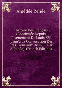 Histoire Des Fran?ais (Continu?e Depuis L'av?nement De Louis XVI Jusqu'? La Convocation Des ?tas-G?n?raux De 1789 Par A.Ren?e). (French Edition)