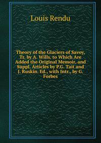 Theory of the Glaciers of Savoy, Tr. by A. Wills. to Which Are Added the Original Memoir, and Suppl. Articles by P.G. Tait and J. Ruskin. Ed., with Intr., by G. Forbes
