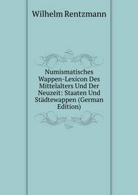 Numismatisches Wappen-Lexicon Des Mittelalters Und Der Neuzeit: Staaten Und Stadtewappen (German Edition)