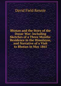 Bhotan and the Story of the Dooar War: Including Sketches of a Three Months' Residence in the Himalayas, and Narrative of a Visit to Bhotan in May 1865
