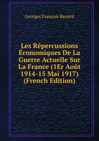 Les Repercussions Economiques De La Guerre Actuelle Sur La France (1Er Aout 1914-15 Mai 1917) (French Edition)