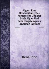 Algier: Eine Beschreibung Des Konigreichs Und Der Stadt Algier Und Ihrer Umgebungen &amp;c . (German Edition)
