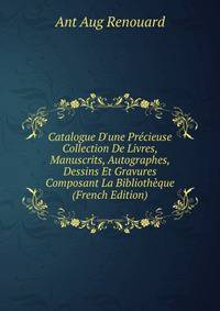 Catalogue D'une Pr?cieuse Collection De Livres, Manuscrits, Autographes, Dessins Et Gravures Composant La Biblioth?que (French Edition)