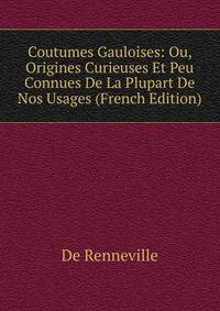 Coutumes Gauloises: Ou, Origines Curieuses Et Peu Connues De La Plupart De Nos Usages (French Edition)