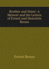 Brother and Sister: A Memoir and the Letters of Ernest and Henriette Renan
